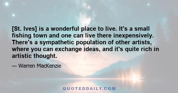 [St. Ives] is a wonderful place to live. It's a small fishing town and one can live there inexpensively. There's a sympathetic population of other artists, where you can exchange ideas, and it's quite rich in artistic