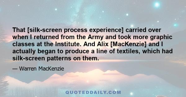 That [silk-screen process experience] carried over when I returned from the Army and took more graphic classes at the Institute. And Alix [MacKenzie] and I actually began to produce a line of textiles, which had