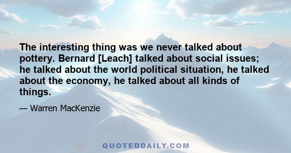 The interesting thing was we never talked about pottery. Bernard [Leach] talked about social issues; he talked about the world political situation, he talked about the economy, he talked about all kinds of things.