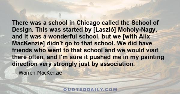 There was a school in Chicago called the School of Design. This was started by [Laszló] Moholy-Nagy, and it was a wonderful school, but we [with Alix MacKenzie] didn't go to that school. We did have friends who went to