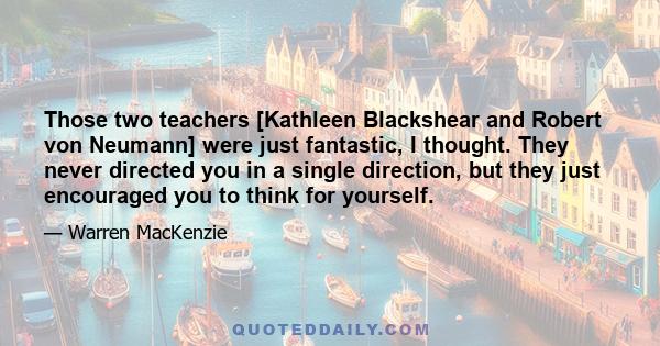 Those two teachers [Kathleen Blackshear and Robert von Neumann] were just fantastic, I thought. They never directed you in a single direction, but they just encouraged you to think for yourself.