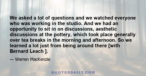 We asked a lot of questions and we watched everyone who was working in the studio. And we had an opportunity to sit in on discussions, aesthetic discussions at the pottery, which took place generally over tea breaks in