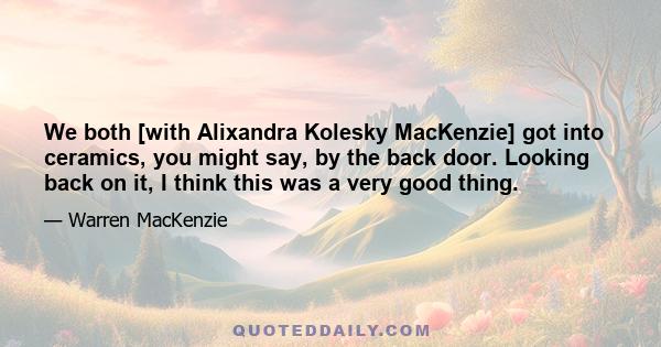 We both [with Alixandra Kolesky MacKenzie] got into ceramics, you might say, by the back door. Looking back on it, I think this was a very good thing.