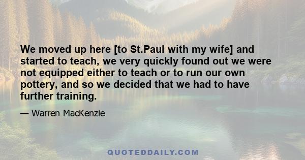 We moved up here [to St.Paul with my wife] and started to teach, we very quickly found out we were not equipped either to teach or to run our own pottery, and so we decided that we had to have further training.