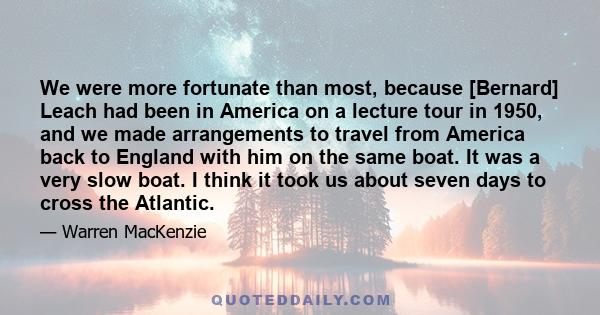 We were more fortunate than most, because [Bernard] Leach had been in America on a lecture tour in 1950, and we made arrangements to travel from America back to England with him on the same boat. It was a very slow