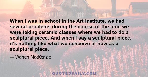 When I was in school in the Art Institute, we had several problems during the course of the time we were taking ceramic classes where we had to do a sculptural piece. And when I say a sculptural piece, it's nothing like 