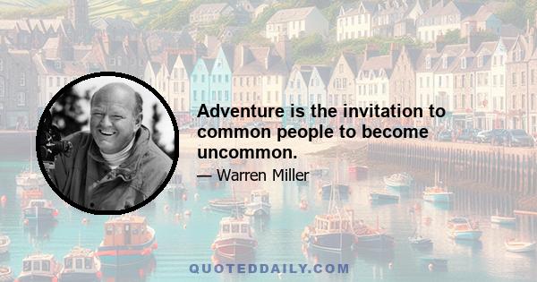 Adventure is the invitation to common people to become uncommon.