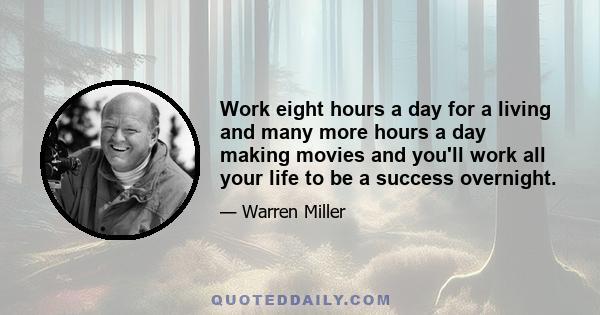 Work eight hours a day for a living and many more hours a day making movies and you'll work all your life to be a success overnight.