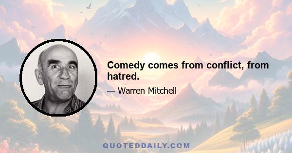 Comedy comes from conflict, from hatred.