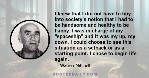 I knew that I did not have to buy into society's notion that I had to be handsome and healthy to be happy. I was in charge of my spaceship and it was my up, my down. I could choose to see this situation as a setback or