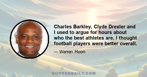 Charles Barkley, Clyde Drexler and I used to argue for hours about who the best athletes are. I thought football players were better overall.