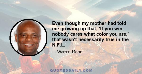 Even though my mother had told me growing up that, 'If you win, nobody cares what color you are,' that wasn't necessarily true in the N.F.L.