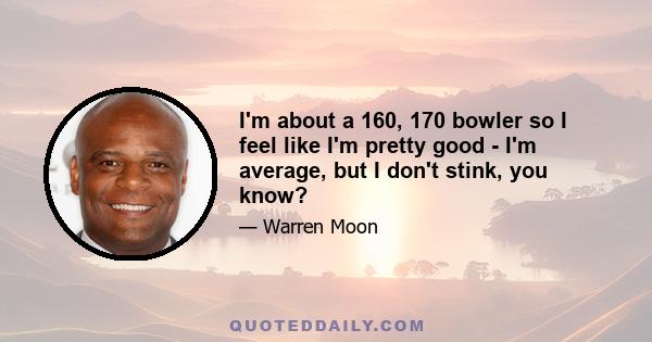 I'm about a 160, 170 bowler so I feel like I'm pretty good - I'm average, but I don't stink, you know?