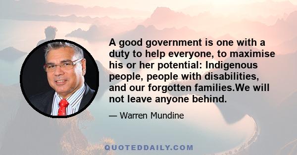 A good government is one with a duty to help everyone, to maximise his or her potential: Indigenous people, people with disabilities, and our forgotten families.We will not leave anyone behind.