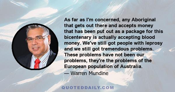 As far as I'm concerned, any Aboriginal that gets out there and accepts money that has been put out as a package for this bicentenary is actually accepting blood money. We've still got people with leprosy and we still