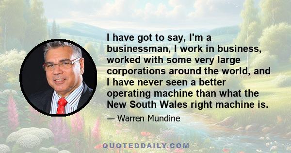 I have got to say, I'm a businessman, I work in business, worked with some very large corporations around the world, and I have never seen a better operating machine than what the New South Wales right machine is.