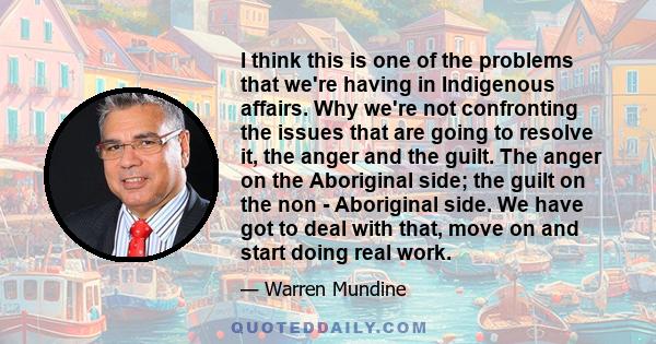 I think this is one of the problems that we're having in Indigenous affairs. Why we're not confronting the issues that are going to resolve it, the anger and the guilt. The anger on the Aboriginal side; the guilt on the 