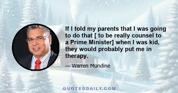 If I told my parents that I was going to do that [ to be really counsel to a Prime Minister] when I was kid, they would probably put me in therapy.