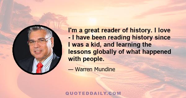 I'm a great reader of history. I love - I have been reading history since I was a kid, and learning the lessons globally of what happened with people.