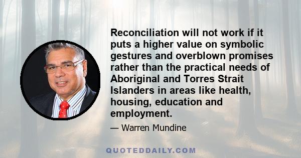 Reconciliation will not work if it puts a higher value on symbolic gestures and overblown promises rather than the practical needs of Aboriginal and Torres Strait Islanders in areas like health, housing, education and