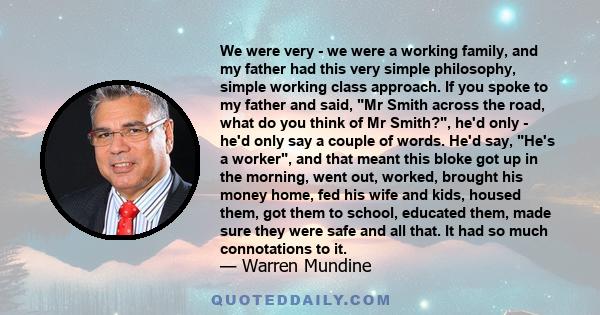 We were very - we were a working family, and my father had this very simple philosophy, simple working class approach. If you spoke to my father and said, Mr Smith across the road, what do you think of Mr Smith?, he'd