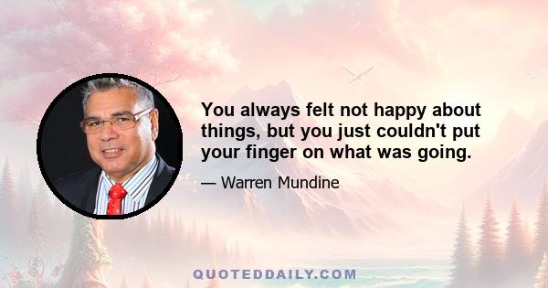 You always felt not happy about things, but you just couldn't put your finger on what was going.