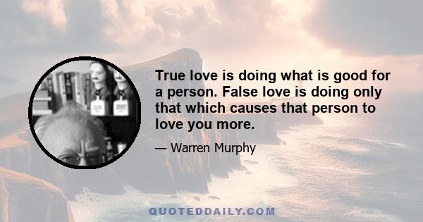 True love is doing what is good for a person. False love is doing only that which causes that person to love you more.