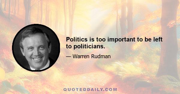 Politics is too important to be left to politicians.