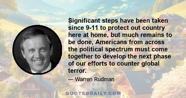 Significant steps have been taken since 9-11 to protect out country here at home, but much remains to be done, Americans from across the political spectrum must come together to develop the next phase of our efforts to