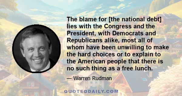 The blame for [the national debt] lies with the Congress and the President, with Democrats and Republicans alike, most all of whom have been unwilling to make the hard choices or to explain to the American people that