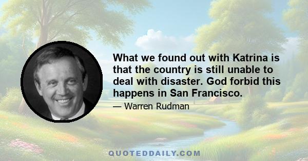 What we found out with Katrina is that the country is still unable to deal with disaster. God forbid this happens in San Francisco.