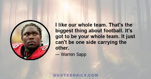 I like our whole team. That's the biggest thing about football. It's got to be your whole team. It just can't be one side carrying the other.