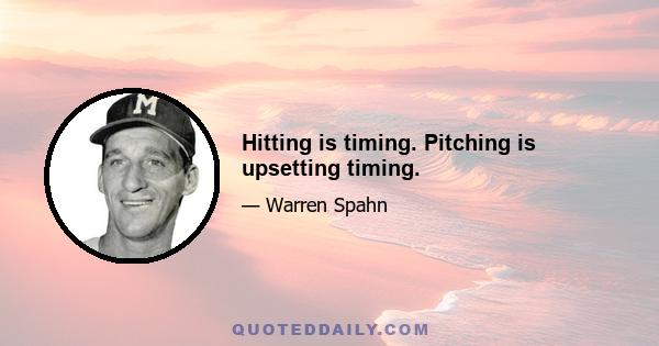 Hitting is timing. Pitching is upsetting timing.