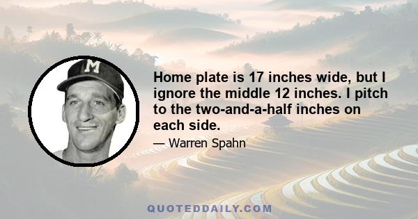 Home plate is 17 inches wide, but I ignore the middle 12 inches. I pitch to the two-and-a-half inches on each side.