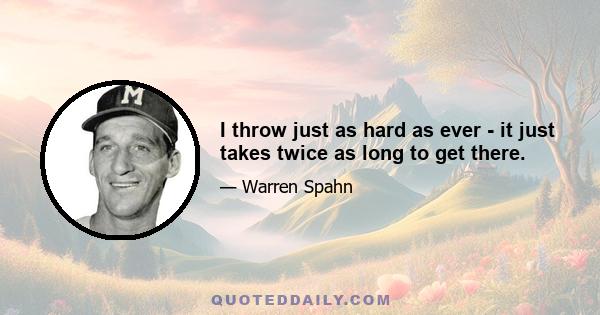 I throw just as hard as ever - it just takes twice as long to get there.