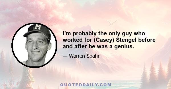 I'm probably the only guy who worked for (Casey) Stengel before and after he was a genius.