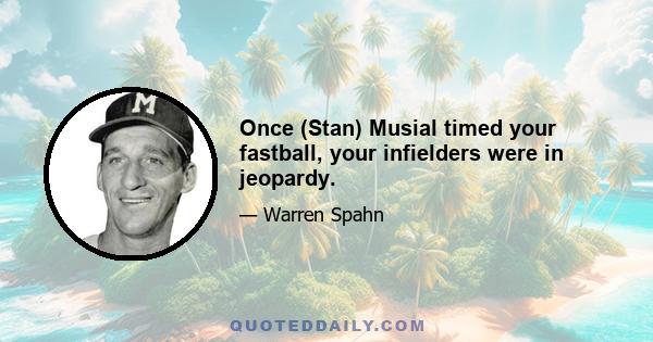 Once (Stan) Musial timed your fastball, your infielders were in jeopardy.