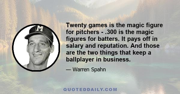 Twenty games is the magic figure for pitchers - .300 is the magic figures for batters. It pays off in salary and reputation. And those are the two things that keep a ballplayer in business.