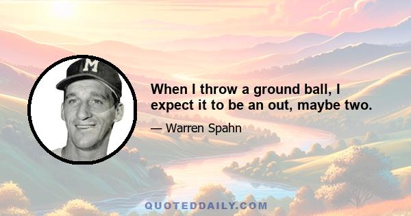 When I throw a ground ball, I expect it to be an out, maybe two.