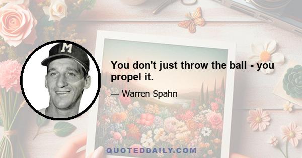 You don't just throw the ball - you propel it.