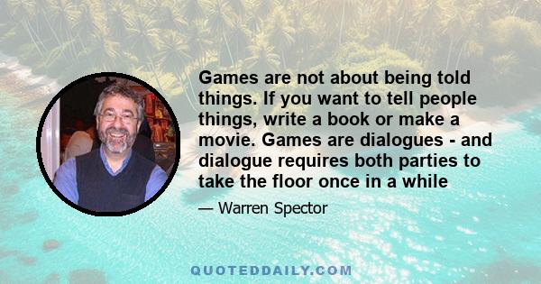 Games are not about being told things. If you want to tell people things, write a book or make a movie. Games are dialogues - and dialogue requires both parties to take the floor once in a while