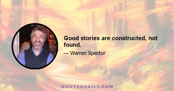 Good stories are constructed, not found.