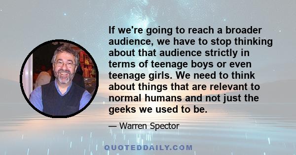 If we're going to reach a broader audience, we have to stop thinking about that audience strictly in terms of teenage boys or even teenage girls. We need to think about things that are relevant to normal humans and not