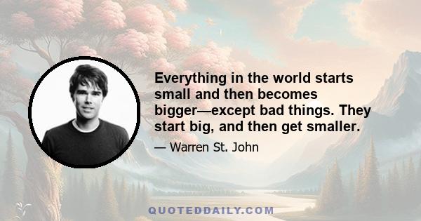 Everything in the world starts small and then becomes bigger—except bad things. They start big, and then get smaller.