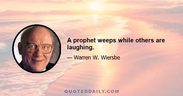 A prophet weeps while others are laughing.