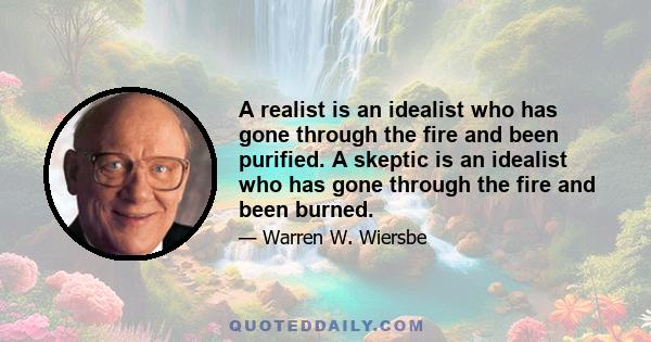 A realist is an idealist who has gone through the fire and been purified. A skeptic is an idealist who has gone through the fire and been burned.