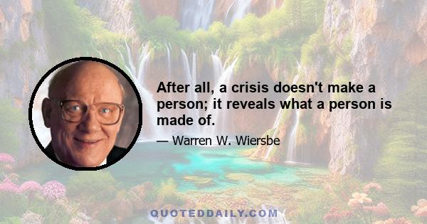 After all, a crisis doesn't make a person; it reveals what a person is made of.