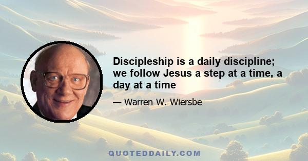 Discipleship is a daily discipline; we follow Jesus a step at a time, a day at a time