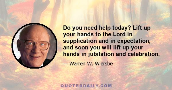 Do you need help today? Lift up your hands to the Lord in supplication and in expectation, and soon you will lift up your hands in jubilation and celebration.