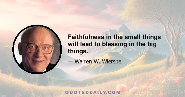 Faithfulness in the small things will lead to blessing in the big things.